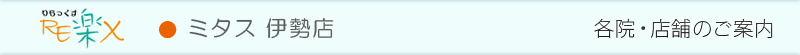 RE楽X ミタス 伊勢店|各院店舗のご案内