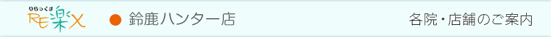 RE楽X〈りらっくす〉 鈴鹿ハンター店|各院店舗のご案内